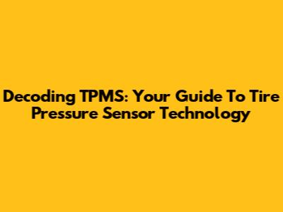 Decoding TPMS: Your Guide To Tire Pressure Sensor Technology