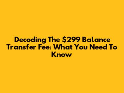 Decoding The $299 Balance Transfer Fee: What You Need To Know