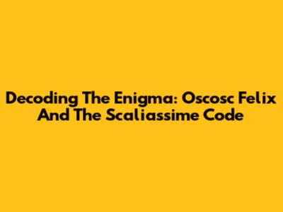 Decoding The Enigma: Oscosc Felix And The Scaliassime Code