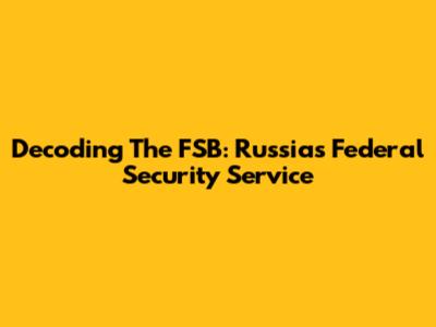 Decoding The FSB: Russia's Federal Security Service