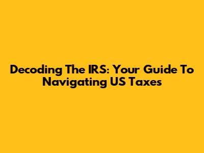 Decoding The IRS: Your Guide To Navigating US Taxes