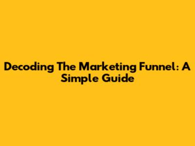 Decoding The Marketing Funnel: A Simple Guide