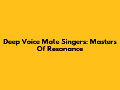 Deep Voice Male Singers: Masters Of Resonance