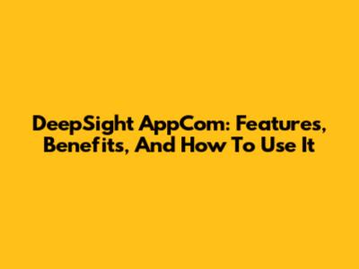 DeepSight AppCom: Features, Benefits, And How To Use It