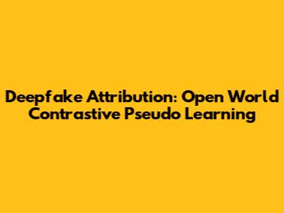 Deepfake Attribution: Open World Contrastive Pseudo Learning