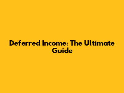 Deferred Income: The Ultimate Guide