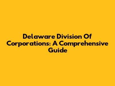 Delaware Division Of Corporations: A Comprehensive Guide