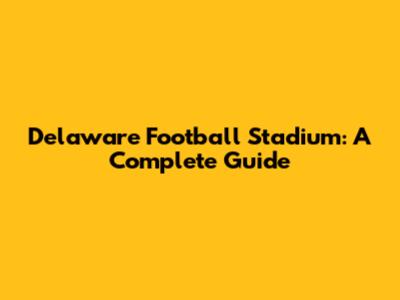 Delaware Football Stadium: A Complete Guide