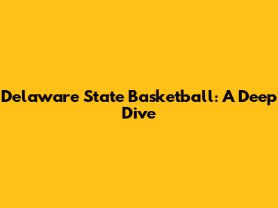 Delaware State Basketball: A Deep Dive