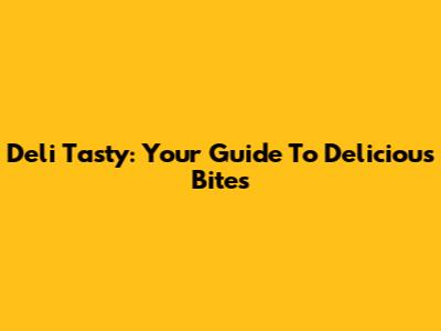 Deli Tasty: Your Guide To Delicious Bites