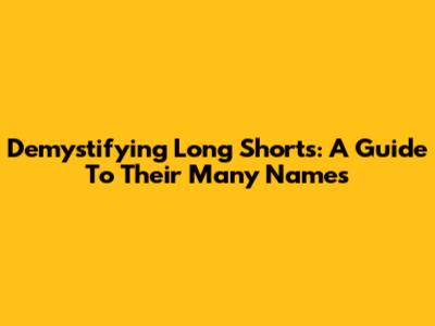 Demystifying Long Shorts: A Guide To Their Many Names