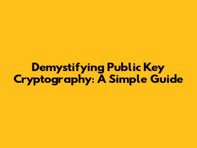 Demystifying Public Key Cryptography: A Simple Guide