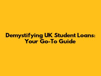 Demystifying UK Student Loans: Your Go-To Guide