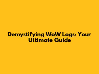Demystifying WoW Logs: Your Ultimate Guide