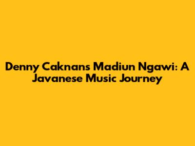 Denny Caknan's 'Madiun Ngawi': A Javanese Music Journey