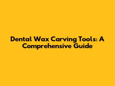 Dental Wax Carving Tools: A Comprehensive Guide