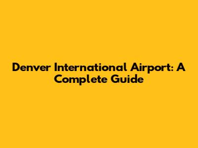 Denver International Airport: A Complete Guide