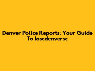 Denver Police Reports: Your Guide To Ioscdenversc