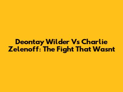 Deontay Wilder Vs Charlie Zelenoff: The Fight That Wasn't