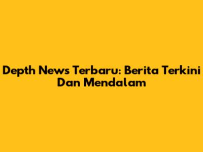 Depth News Terbaru: Berita Terkini Dan Mendalam