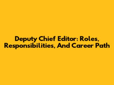 Deputy Chief Editor: Roles, Responsibilities, And Career Path