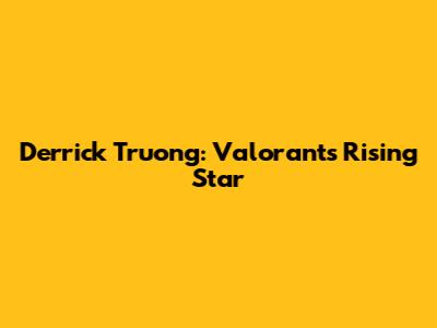 Derrick Truong: Valorant's Rising Star