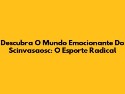 Descubra O Mundo Emocionante Do Scinvasaosc: O Esporte Radical