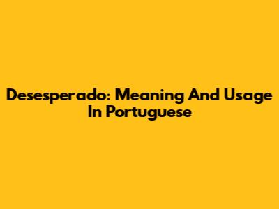 Desesperado: Meaning And Usage In Portuguese