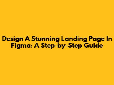 Design A Stunning Landing Page In Figma: A Step-by-Step Guide