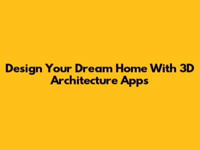 Design Your Dream Home With 3D Architecture Apps