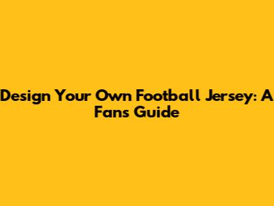 Design Your Own Football Jersey: A Fan's Guide