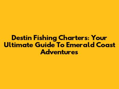 Destin Fishing Charters: Your Ultimate Guide To Emerald Coast Adventures
