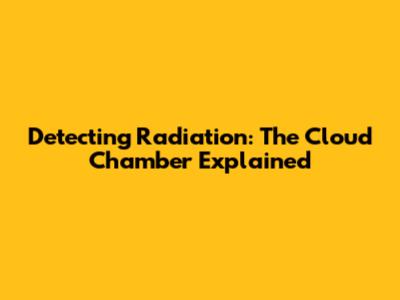 Detecting Radiation: The Cloud Chamber Explained