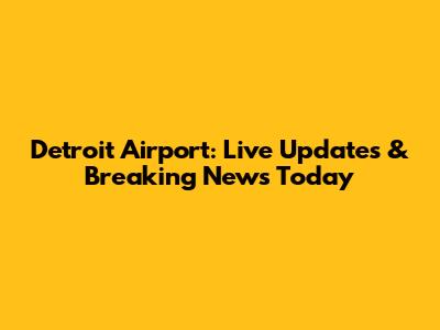 Detroit Airport: Live Updates & Breaking News Today