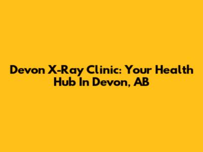 Devon X-Ray Clinic: Your Health Hub In Devon, AB