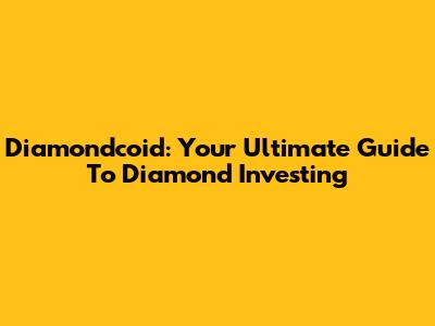 Diamondcoid: Your Ultimate Guide To Diamond Investing