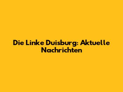 Die Linke Duisburg: Aktuelle Nachrichten