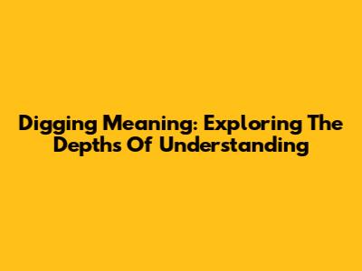 Digging Meaning: Exploring The Depths Of Understanding