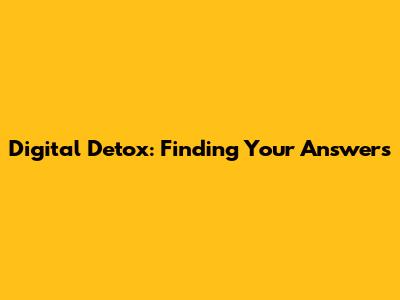 Digital Detox: Finding Your Answers