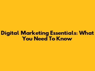 Digital Marketing Essentials: What You Need To Know