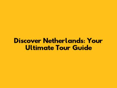 Discover Netherlands: Your Ultimate Tour Guide