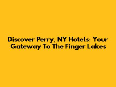 Discover Perry, NY Hotels: Your Gateway To The Finger Lakes