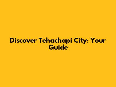 Discover Tehachapi City: Your Guide