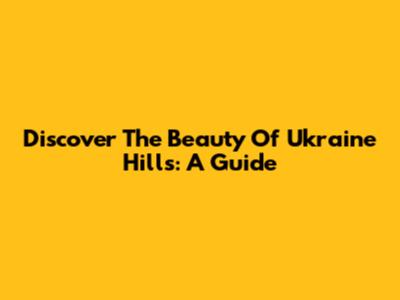 Discover The Beauty Of Ukraine Hills: A Guide