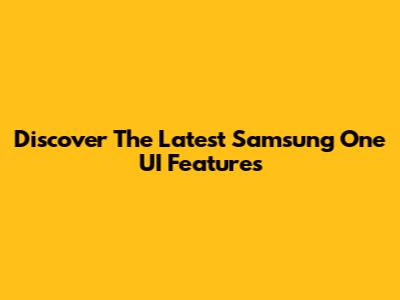 Discover The Latest Samsung One UI Features