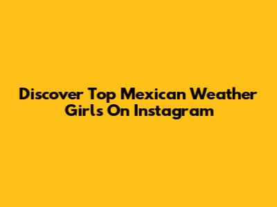 Discover Top Mexican Weather Girls On Instagram