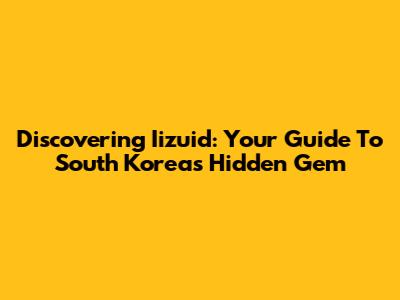 Discovering Iizuid: Your Guide To South Korea's Hidden Gem