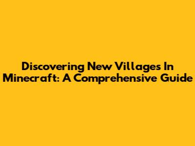 Discovering New Villages In Minecraft: A Comprehensive Guide