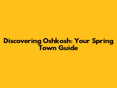 Discovering Oshkosh: Your Spring Town Guide