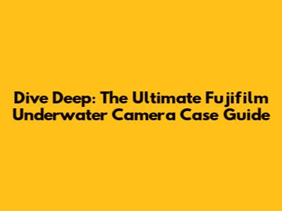 Dive Deep: The Ultimate Fujifilm Underwater Camera Case Guide